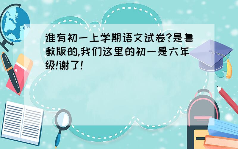 谁有初一上学期语文试卷?是鲁教版的,我们这里的初一是六年级!谢了!