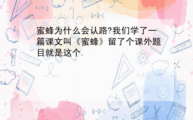 蜜蜂为什么会认路?我们学了一篇课文叫《蜜蜂》留了个课外题目就是这个.