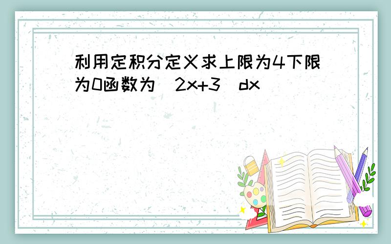 利用定积分定义求上限为4下限为0函数为(2x+3)dx