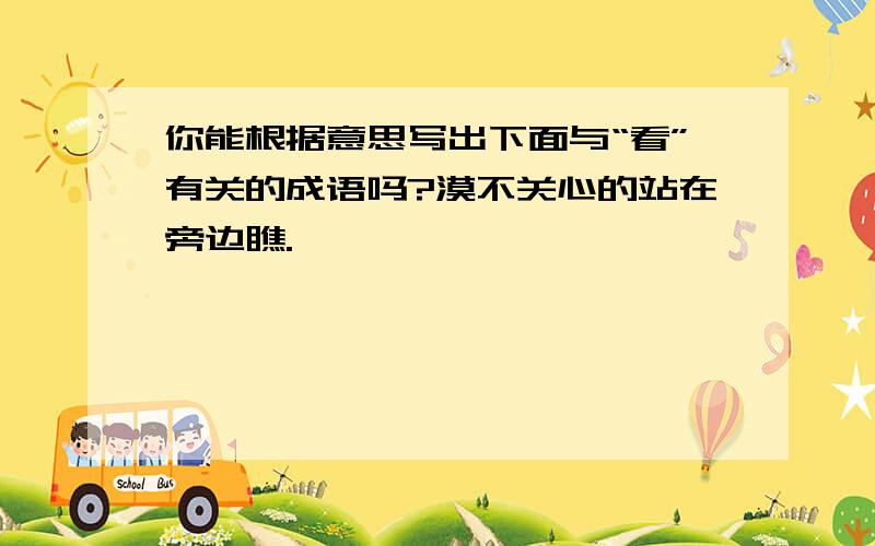 你能根据意思写出下面与“看”有关的成语吗?漠不关心的站在旁边瞧.