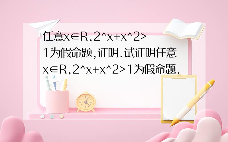 任意x∈R,2^x+x^2>1为假命题,证明.试证明任意x∈R,2^x+x^2>1为假命题.