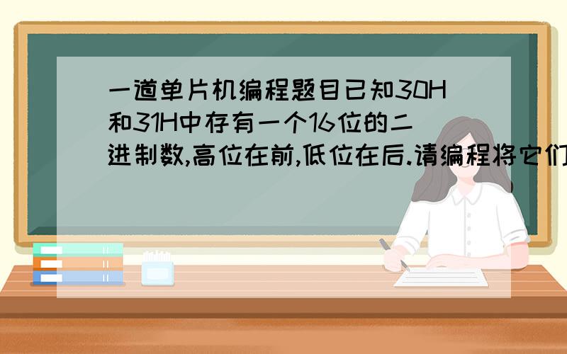 一道单片机编程题目已知30H和31H中存有一个16位的二进制数,高位在前,低位在后.请编程将它们乘以2,再存回原单元中.