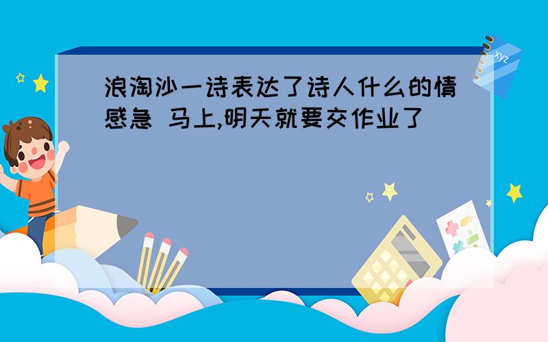 浪淘沙一诗表达了诗人什么的情感急 马上,明天就要交作业了