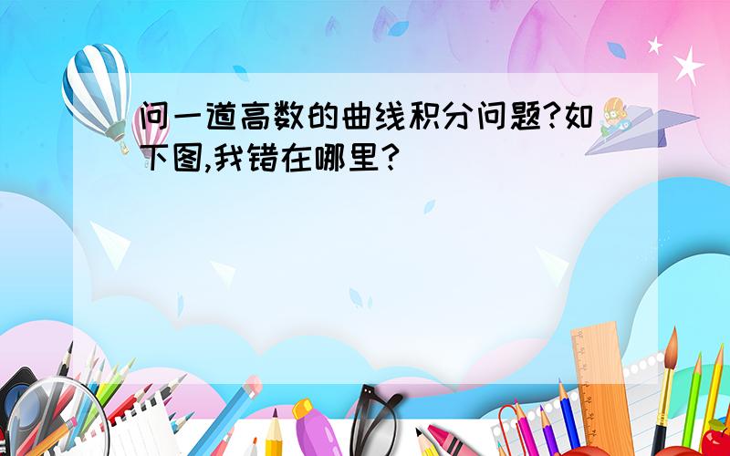 问一道高数的曲线积分问题?如下图,我错在哪里?