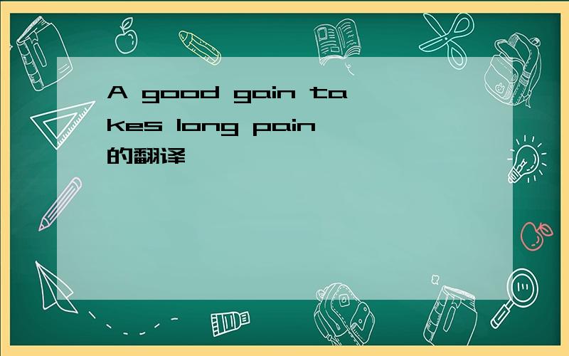 A good gain takes long pain 的翻译