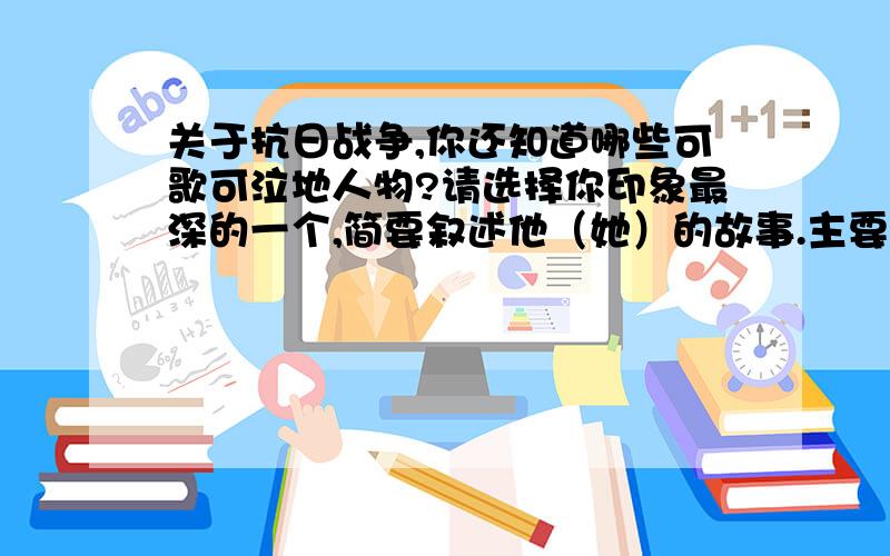 关于抗日战争,你还知道哪些可歌可泣地人物?请选择你印象最深的一个,简要叙述他（她）的故事.主要提出事例,不超过七行,卷子上就只有两行的位子- -