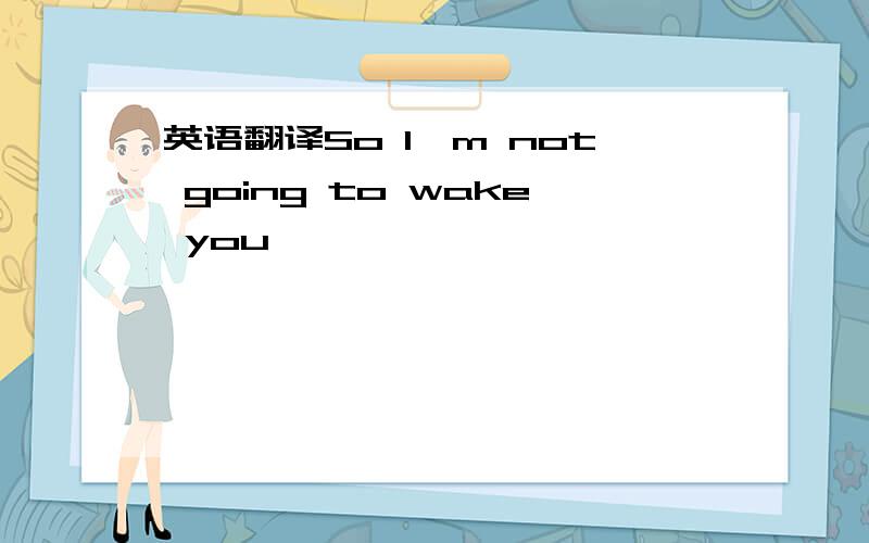 英语翻译So I'm not going to wake you