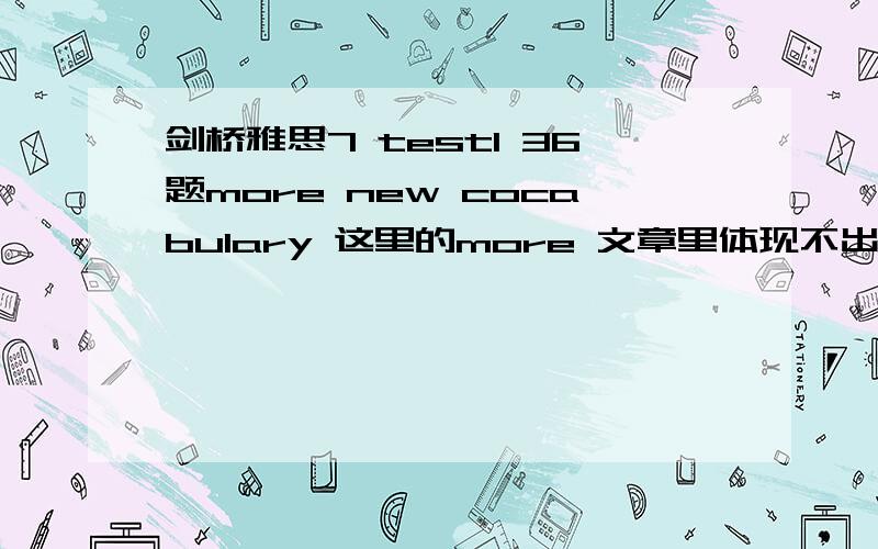 剑桥雅思7 test1 36题more new cocabulary 这里的more 文章里体现不出来啊?这方法两种哪个学得单词多 没法比较啊Another difference from conventional teaching is the evidence that students can regularly learn 1000 new words