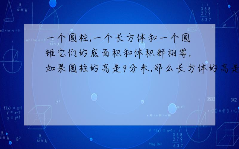 一个圆柱,一个长方体和一个圆锥它们的底面积和体积都相等,如果圆柱的高是9分米,那么长方体的高是( )分米