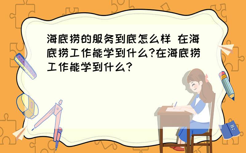 海底捞的服务到底怎么样 在海底捞工作能学到什么?在海底捞工作能学到什么?