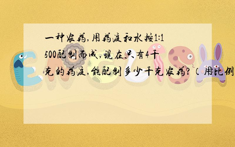 一种农药,用药液和水按1:1500配制而成,现在只有4千克的药液,能配制多少千克农药?（用比例方程）