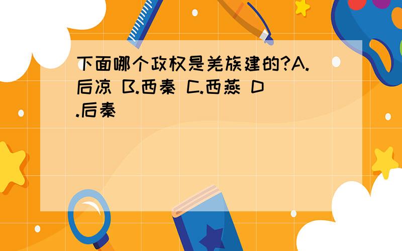 下面哪个政权是羌族建的?A.后凉 B.西秦 C.西燕 D.后秦