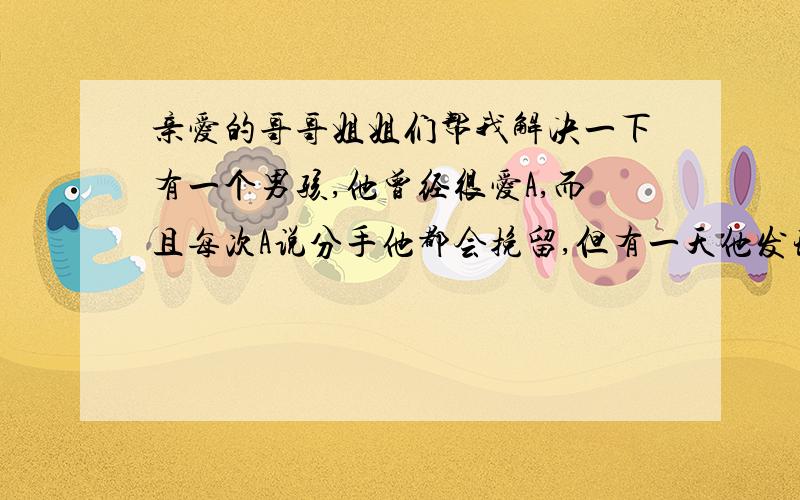 亲爱的哥哥姐姐们帮我解决一下有一个男孩,他曾经很爱A,而且每次A说分手他都会挽留,但有一天他发现A骗了他,于是他选择离开,但A的挽留让他说不出“分手”这两个字,这时他遇见了B,很快他