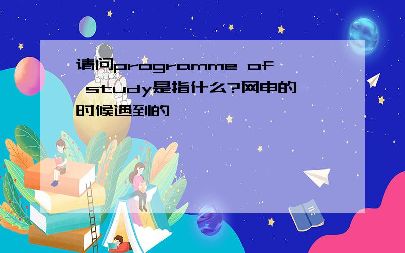 请问programme of study是指什么?网申的时候遇到的