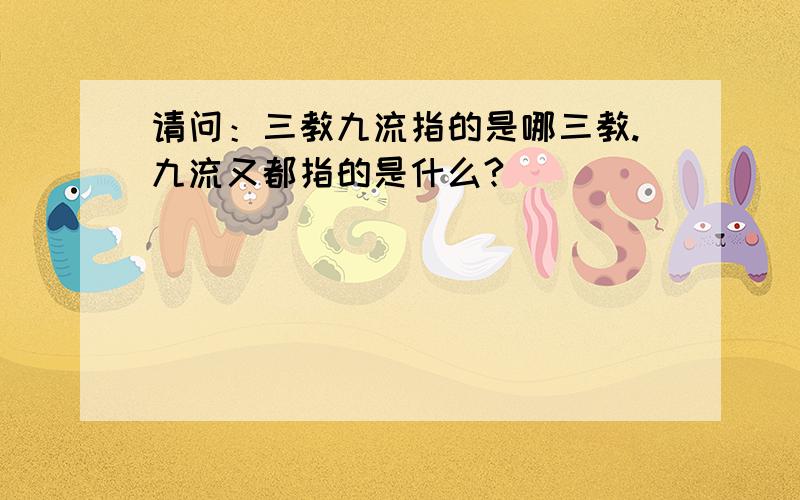 请问：三教九流指的是哪三教.九流又都指的是什么?