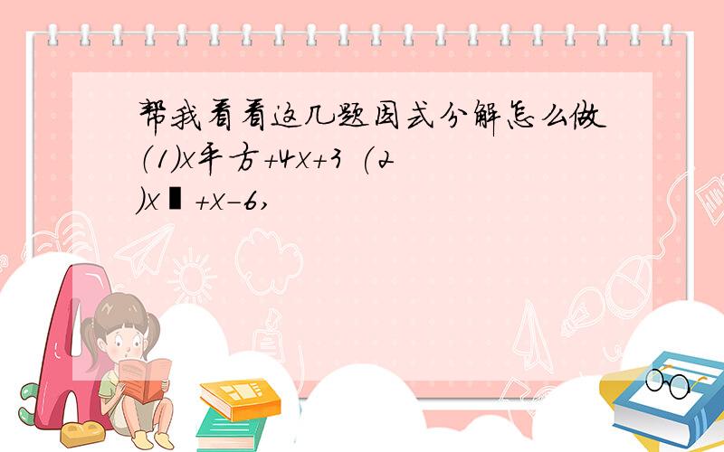 帮我看看这几题因式分解怎么做（1）x平方+4x+3 (2)x²+x-6,