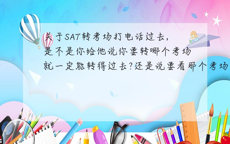 关于SAT转考场打电话过去,是不是你给他说你要转哪个考场就一定能转得过去?还是说要看那个考场有无空位?