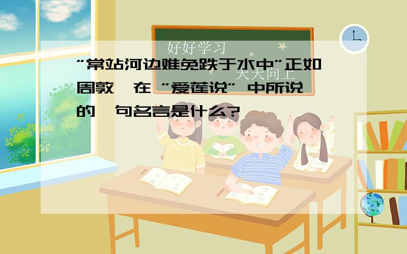 ”常站河边难免跌于水中”正如周敦颐在 ”爱莲说” 中所说的一句名言是什么?