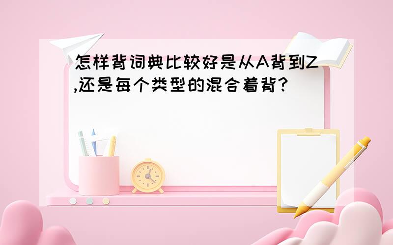 怎样背词典比较好是从A背到Z,还是每个类型的混合着背?