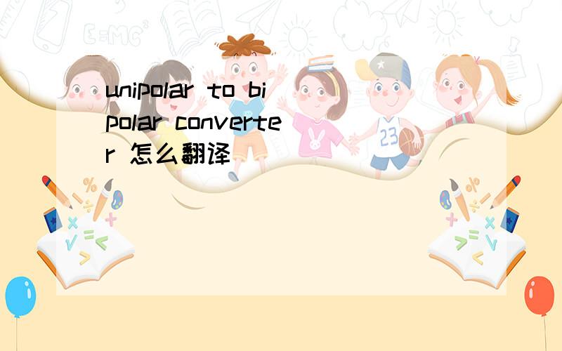 unipolar to bipolar converter 怎么翻译