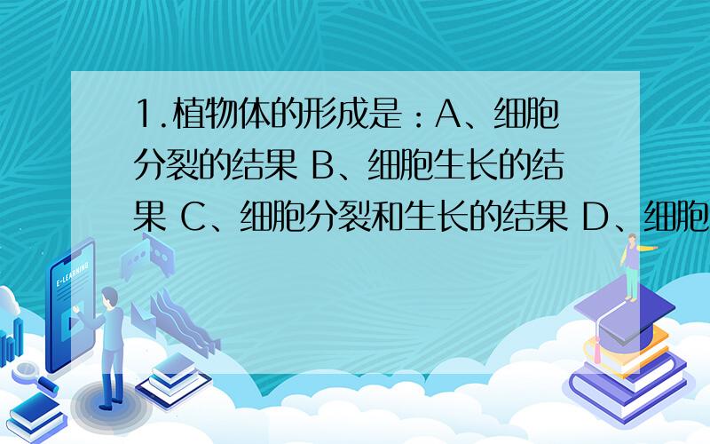 1.植物体的形成是：A、细胞分裂的结果 B、细胞生长的结果 C、细胞分裂和生长的结果 D、细胞的分化的结果若要使位于玻片右上角的图像移至视野中央,移动玻片的方向是：A.右上角 B.右下角