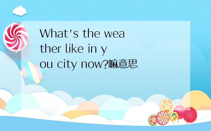 What's the weather like in you city now?嘛意思