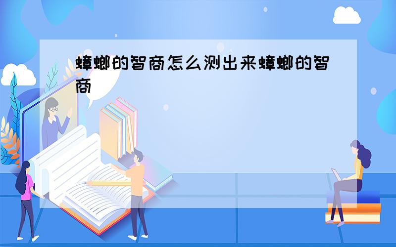 蟑螂的智商怎么测出来蟑螂的智商