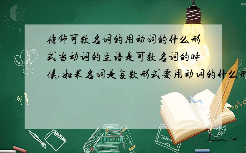 修饰可数名词的用动词的什么形式当动词的主语是可数名词的时候,如果名词是复数形式要用动词的什么形式.如果是名词是单数的呢?动词是一般现在时的