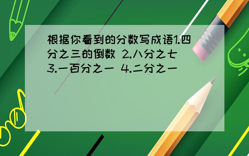 根据你看到的分数写成语1.四分之三的倒数 2.八分之七 3.一百分之一 4.二分之一