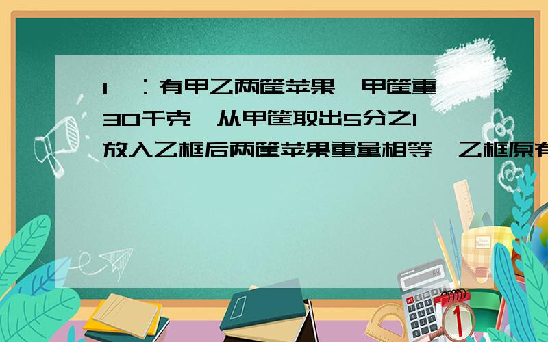 1一：有甲乙两筐苹果,甲筐重30千克,从甲筐取出5分之1放入乙框后两筐苹果重量相等,乙框原有苹果多少千克?二：3分之1加15分之1加35分之1加63分之1加99分之1（用裂项法解答）三：六四班学生