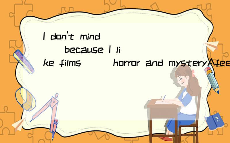 I don't mind____because I like films___horror and mysteryAfeel frightening,full of Bfeeling scared,full of Cfeeling amazing,filled with Dgetting amazed,filling with