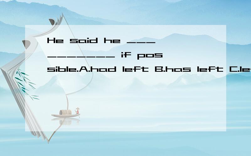 He said he __________ if possible.A.had left B.has left C.left D.would left