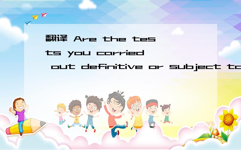 翻译 Are the tests you carried out definitive or subject to interpretation.