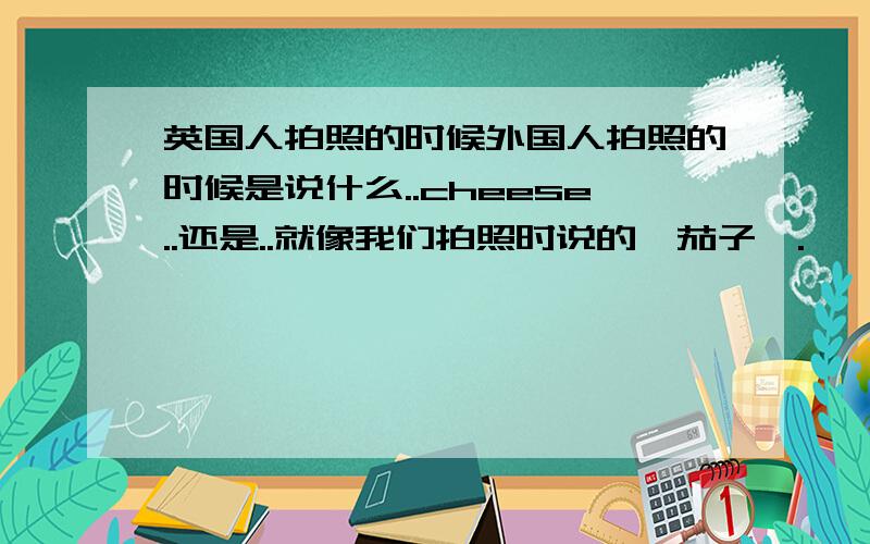 英国人拍照的时候外国人拍照的时候是说什么..cheese..还是..就像我们拍照时说的