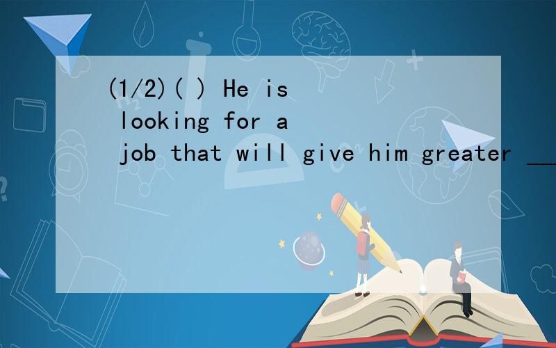 (1/2)( ) He is looking for a job that will give him greater ____ for car