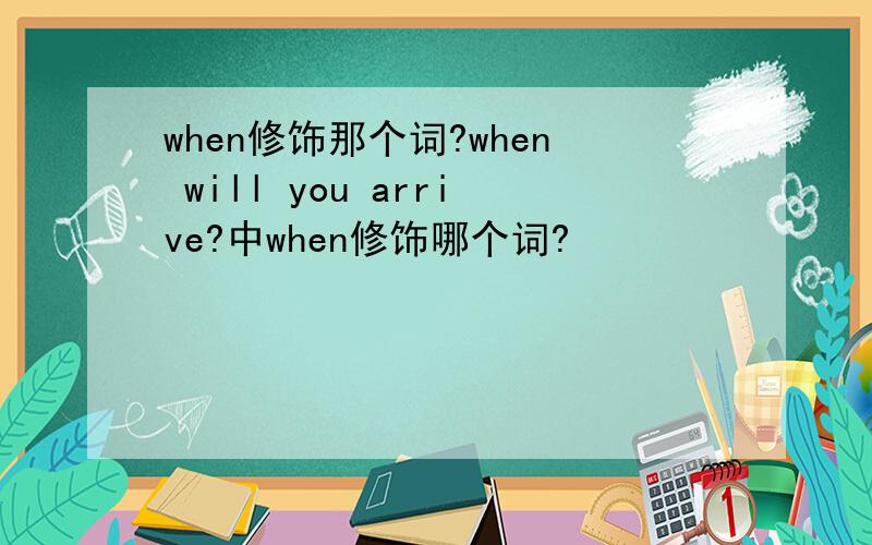 when修饰那个词?when will you arrive?中when修饰哪个词?