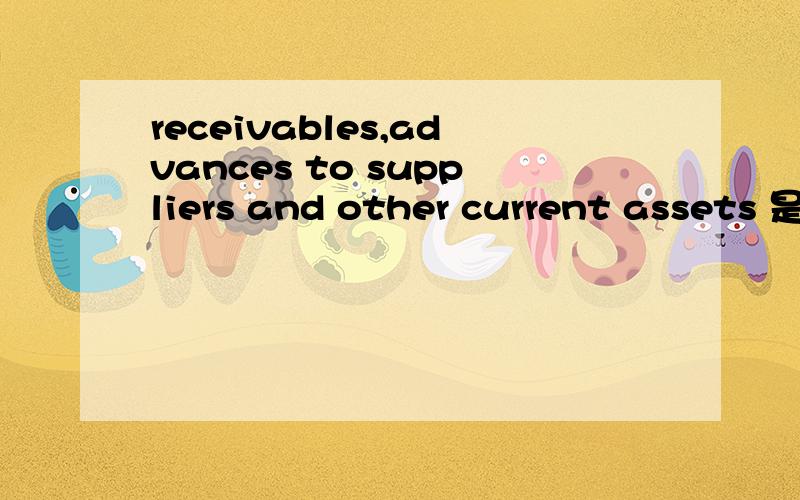 receivables,advances to suppliers and other current assets 是什么意思啊