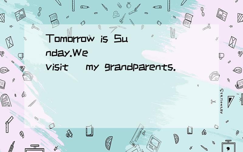 Tomorrow is Sunday.We _____(visit) my grandparents.