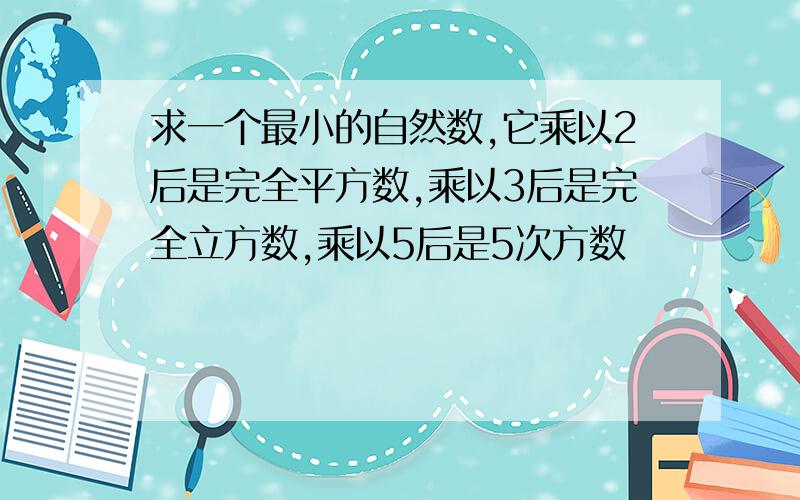 求一个最小的自然数,它乘以2后是完全平方数,乘以3后是完全立方数,乘以5后是5次方数