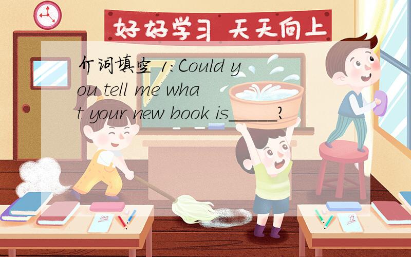 介词填空 1：Could you tell me what your new book is_____?