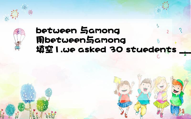 between 与among用between与among填空1.we asked 30 stuedents ____ twelve and sixteen.2.the diagram shows computer use is quite high ____ 14-18 years old.why