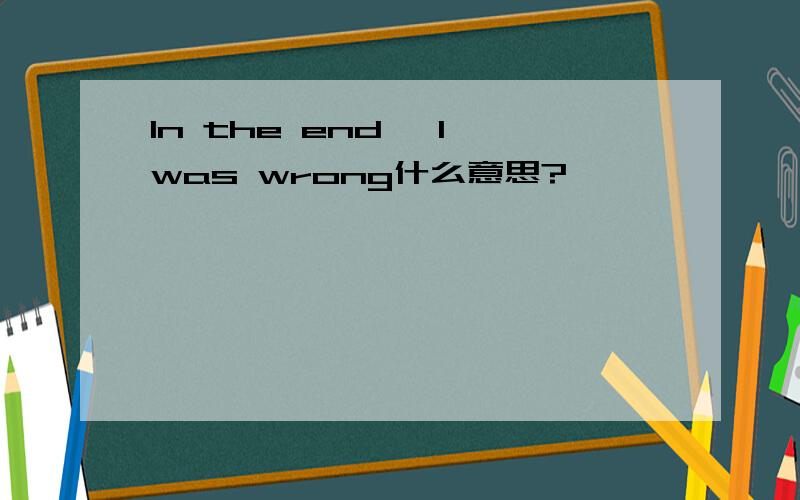 In the end, I was wrong什么意思?