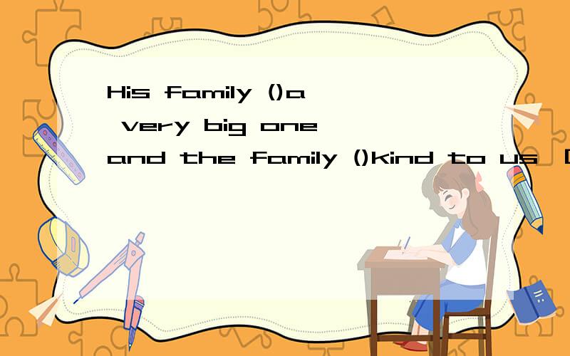 His family ()a very big one,and the family ()kind to us,[用be动词填空]1.There are many trees on () of the street .there are a lot of fowers on ()of the street.A.one side ,other sides B.oneside,the other side C,the one side Done side,the other si