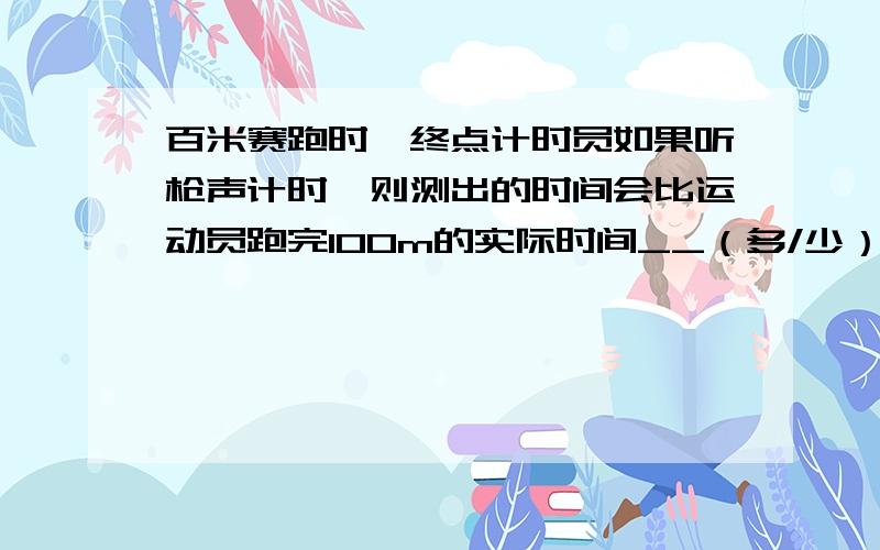 百米赛跑时,终点计时员如果听枪声计时,则测出的时间会比运动员跑完100m的实际时间__（多/少）一些