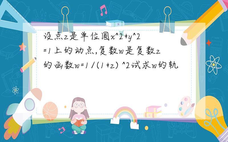 设点z是单位圆x^2+y^2=1上的动点,复数w是复数z的函数w=1/(1+z) ^2试求w的轨