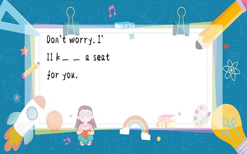 Don't worry.I'll k__ a seat for you.