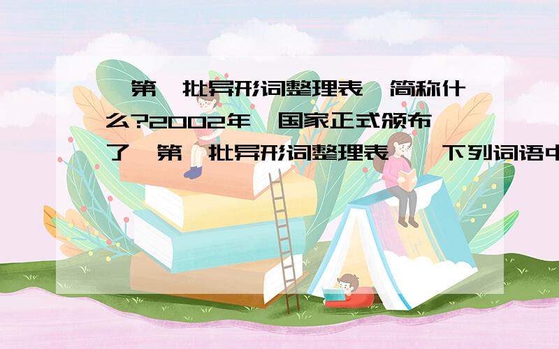 《第一批异形词整理表》简称什么?2002年,国家正式颁布了《第一批异形词整理表》,下列词语中全部是推荐词形的一组是___A简练 保姆 架式 嘉宾B端午 筹划 车厢 本分C精彩 寄予 夹克 鸿福