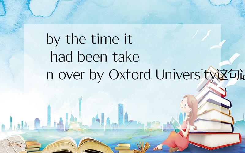 by the time it had been taken over by Oxford University这句话怎么翻译呀?