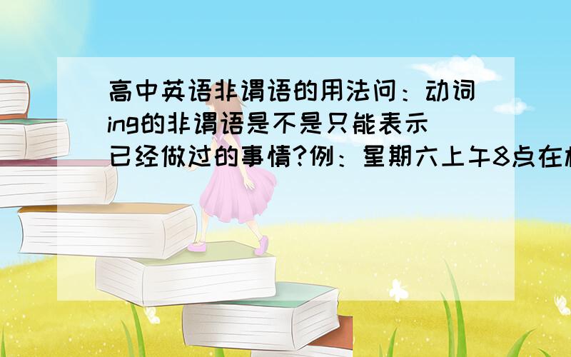 高中英语非谓语的用法问：动词ing的非谓语是不是只能表示已经做过的事情?例：星期六上午8点在校门口集合,我们准备去爬山.On 8am this daturday,gathering in school gate,we are going to climb mountain