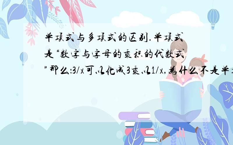 单项式与多项式的区别.单项式是“数字与字母的乘积的代数式”那么：3/x可以化成3乘以1/x,为什么不是单项式呢?即使分母有未知数,但x/1乘以3也是“数字与字母的乘积的代数式”啊?（某些方